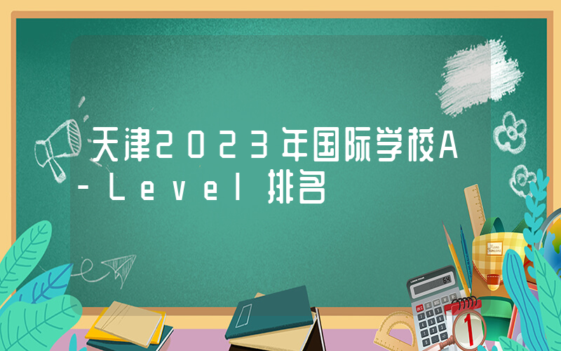天津2023年国际学校A-Level排名