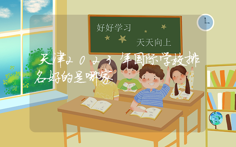 天津2023年国际学校排名好的是哪家