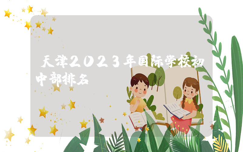 天津2023年国际学校初中部排名