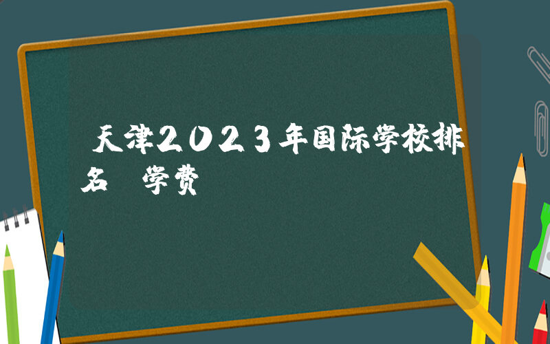 天津2023年国际学校排名及学费