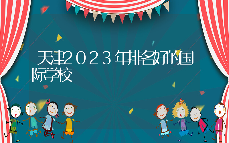 天津2023年排名好的国际学校