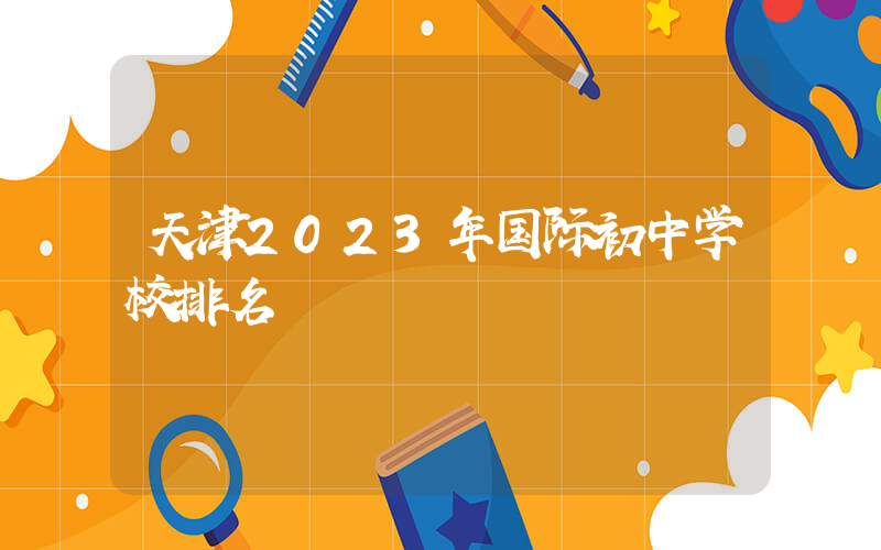 天津2023年国际初中学校排名