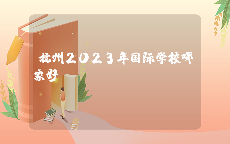 杭州2023年国际学校哪家好