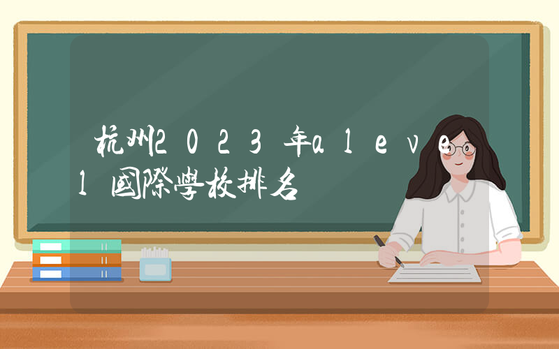 杭州2023年alevel国际学校排名