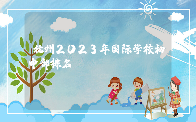 杭州2023年国际学校初中部排名