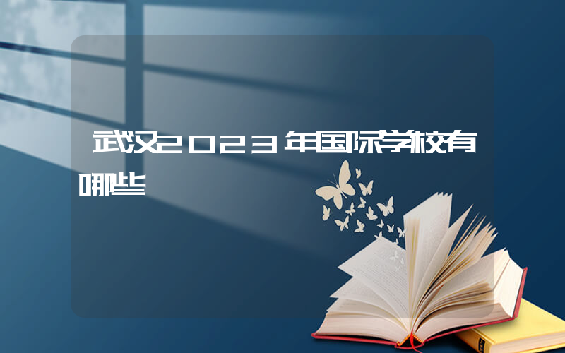 武汉2023年国际学校有哪些