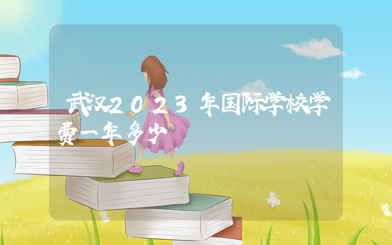 武汉2023年国际学校学费一年多少