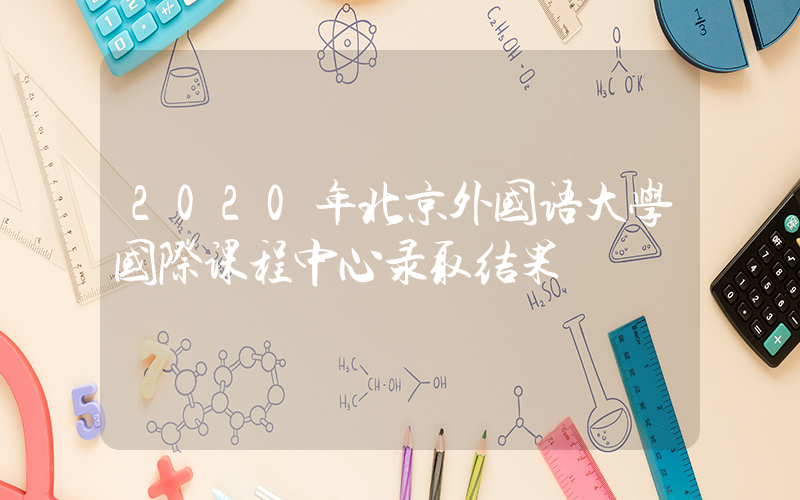 2020年北京外国语大学国际课程中心录取结果
