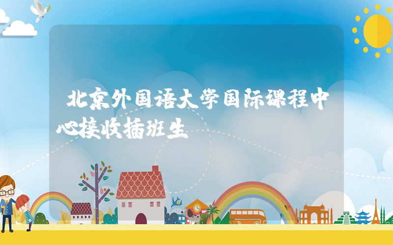 北京外国语大学国际课程中心接收插班生