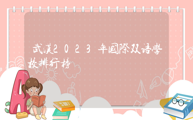武汉2023年国际双语学校排行榜