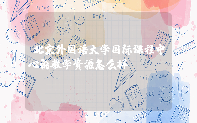 北京外国语大学国际课程中心的教学资源怎么样?