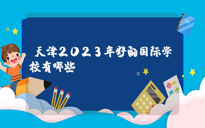 天津2023年好的国际学校有哪些