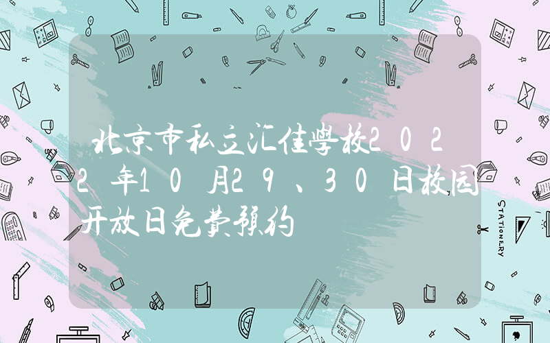 北京市私立汇佳学校2022年10月29、30日校园开放日免费预约