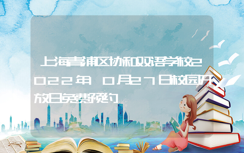 上海青浦区协和双语学校2022年10月27日校园开放日免费预约