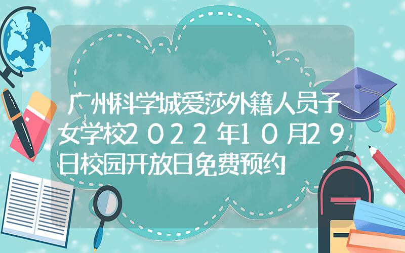 广州科学城爱莎外籍人员子女学校2022年10月29日校园开放日免费预约