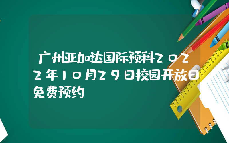 广州亚加达国际预科2022年10月29日校园开放日免费预约
