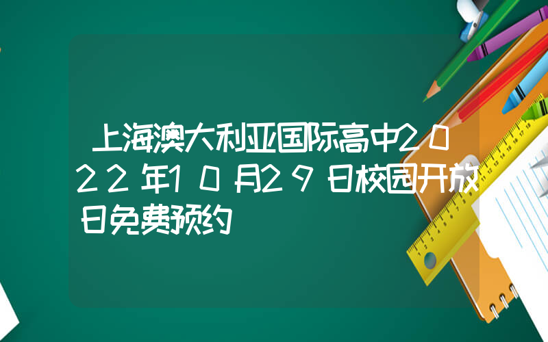 上海澳大利亚国际高中2022年10月29日校园开放日免费预约