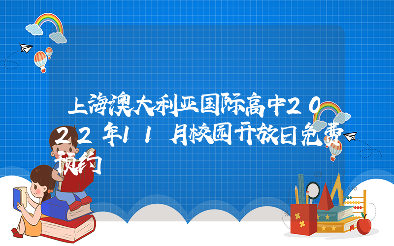 上海澳大利亚国际高中2022年11月校园开放日免费预约