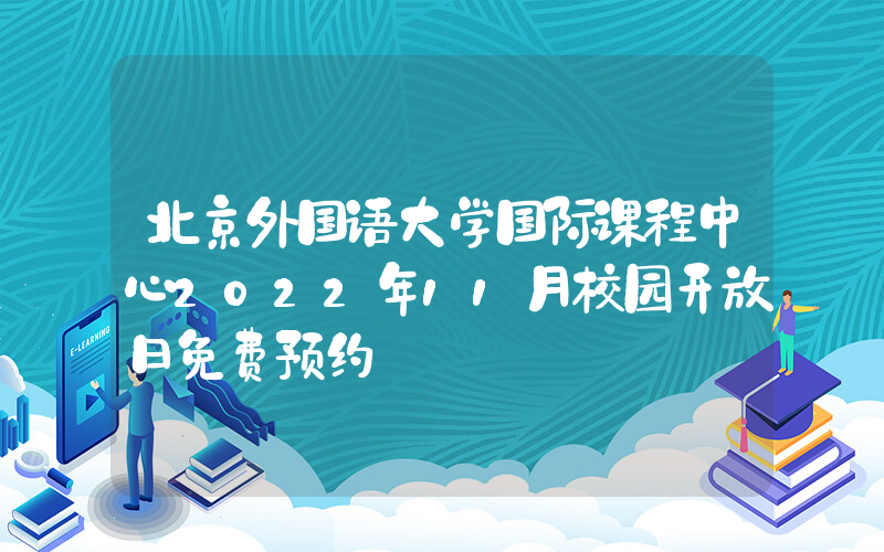 北京外国语大学国际课程中心2022年11月校园开放日免费预约