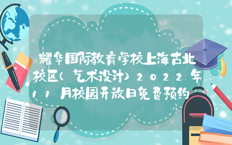 耀华国际教育学校上海古北校区(艺术设计)2022年11月校园开放日免费预约