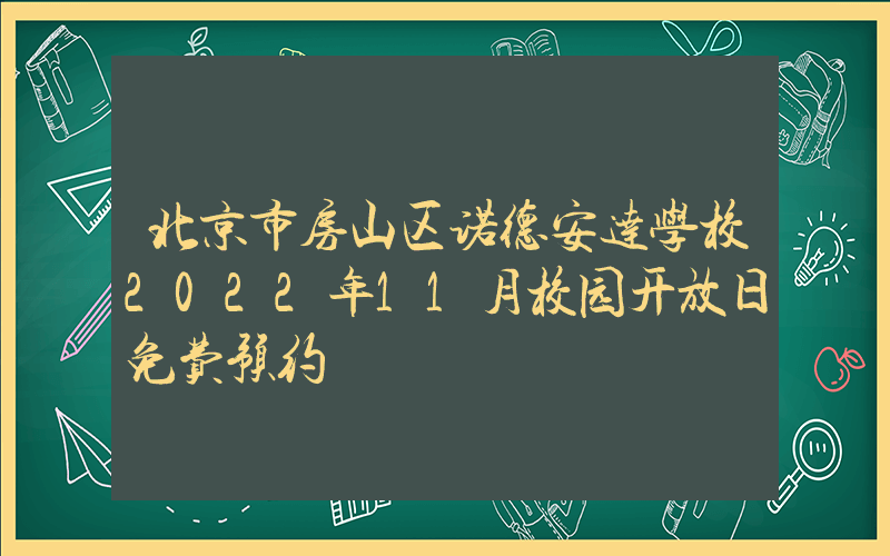 北京市房山区诺德安达学校2022年11月校园开放日免费预约