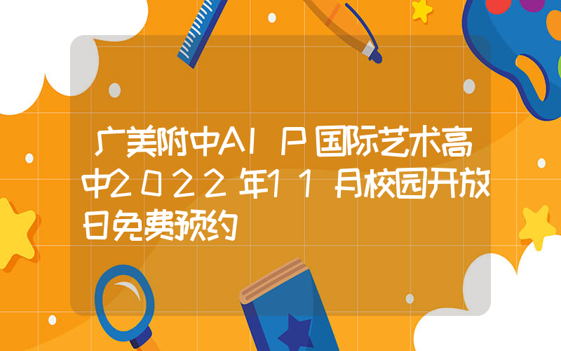 广美附中AIP国际艺术高中2022年11月校园开放日免费预约