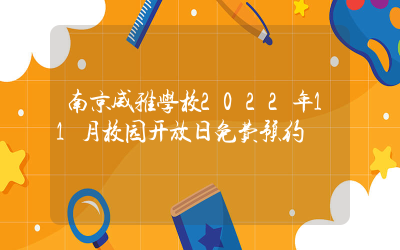 南京威雅学校2022年11月校园开放日免费预约