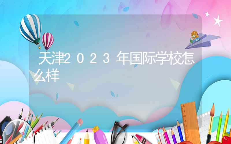 天津2023年国际学校怎么样
