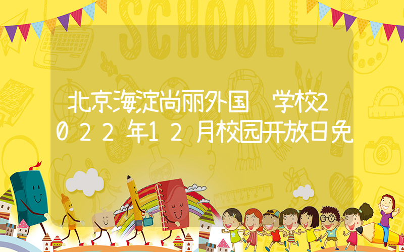 北京海淀尚丽外国语学校2022年12月校园开放日免费预约