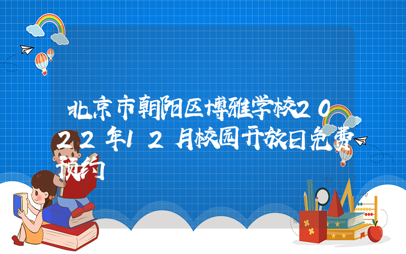 北京市朝阳区博雅学校2022年12月校园开放日免费预约