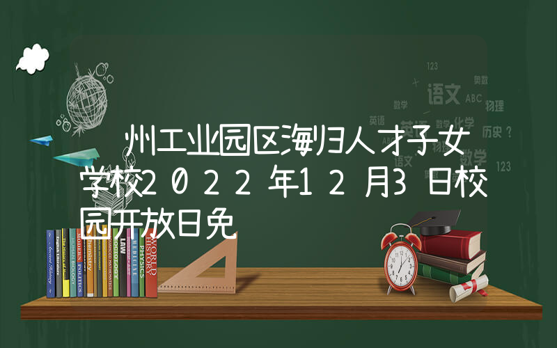 苏州工业园区海归人才子女学校2022年12月3日校园开放日免费预约