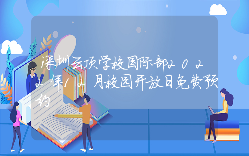 深圳云顶学校国际部2022年12月校园开放日免费预约