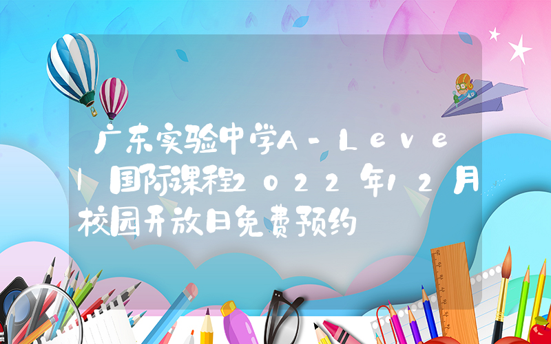 广东实验中学A-Level国际课程2022年12月校园开放日免费预约