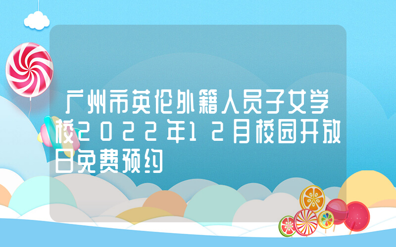 广州市英伦外籍人员子女学校2022年12月校园开放日免费预约