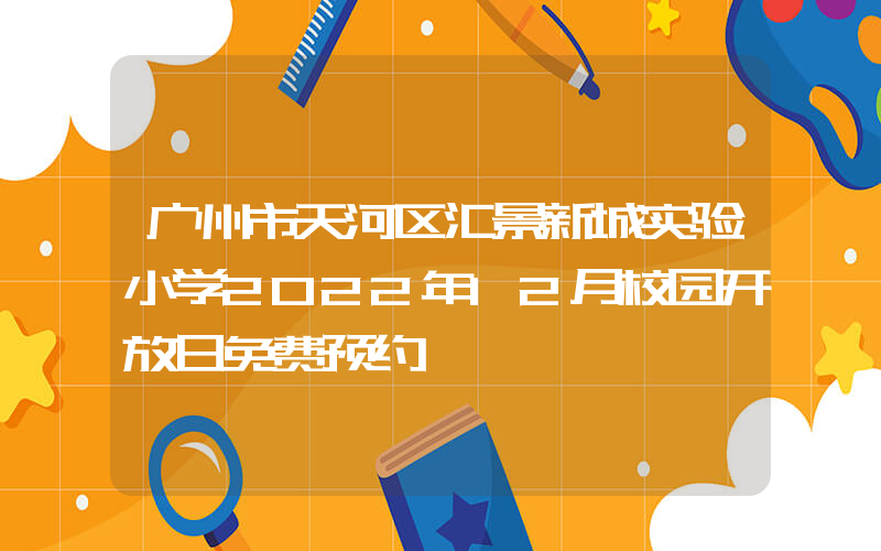 广州市天河区汇景新城实验小学2022年12月校园开放日免费预约