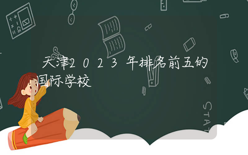 天津2023年排名前五的国际学校