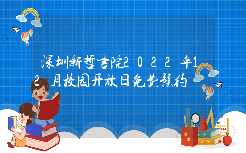 深圳新哲书院2022年12月校园开放日免费预约
