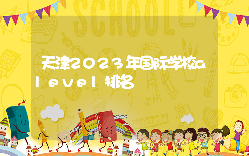 天津2023年国际学校alevel排名