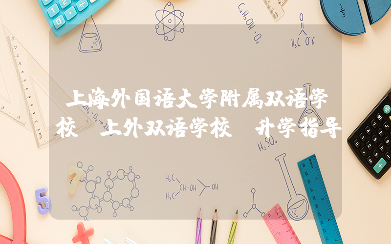 上海外国语大学附属双语学校（上外双语学校）升学指导