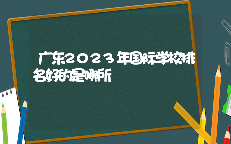 广东2023年国际学校排名好的是哪所