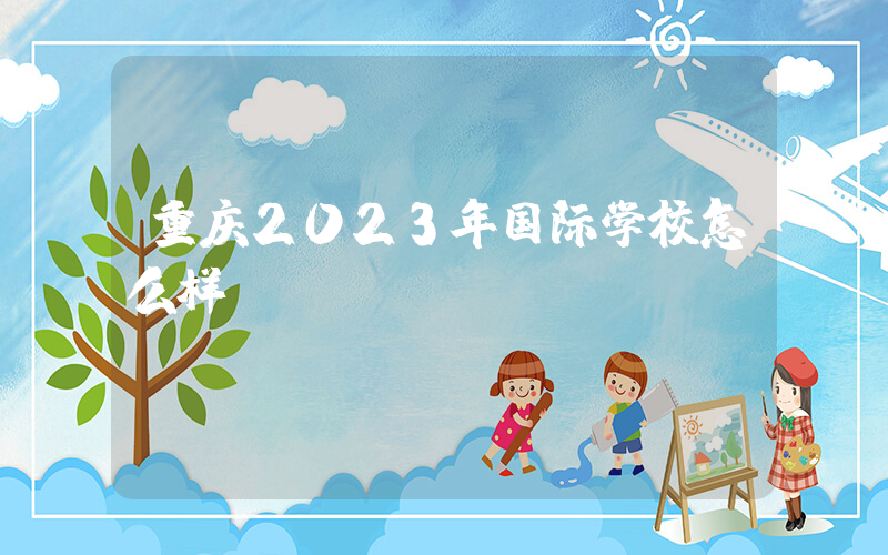 重庆2023年国际学校怎么样