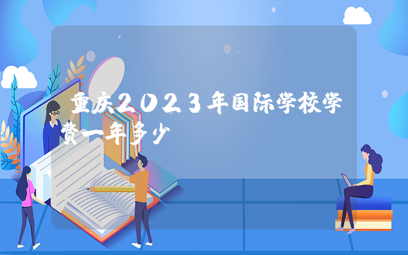 重庆2023年国际学校学费一年多少