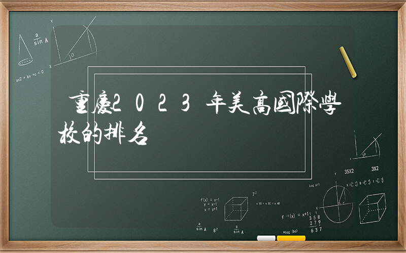 重庆2023年美高国际学校的排名