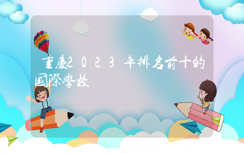 重庆2023年排名前十的国际学校