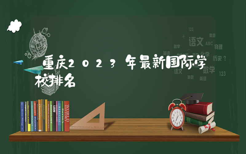 重庆2023年最新国际学校排名
