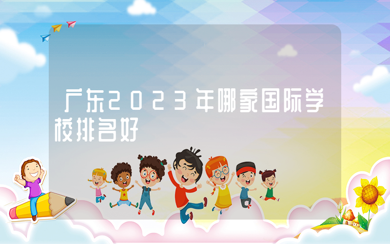 广东2023年哪家国际学校排名好