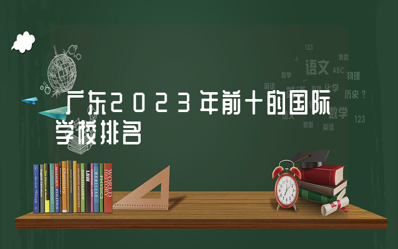 广东2023年前十的国际学校排名