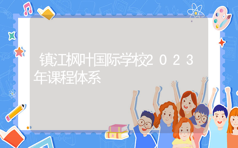 镇江枫叶国际学校2023年课程体系