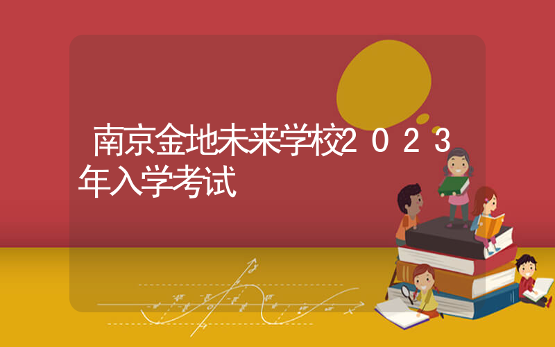南京金地未来学校2023年入学考试