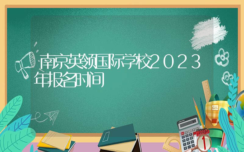 南京英领国际学校2023年报名时间